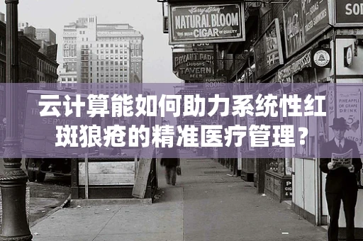 云计算能如何助力系统性红斑狼疮的精准医疗管理？