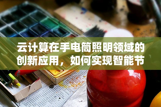 云计算在手电筒照明领域的创新应用，如何实现智能节能与安全照明？