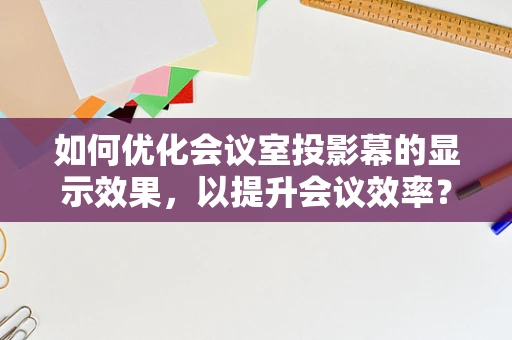如何优化会议室投影幕的显示效果，以提升会议效率？