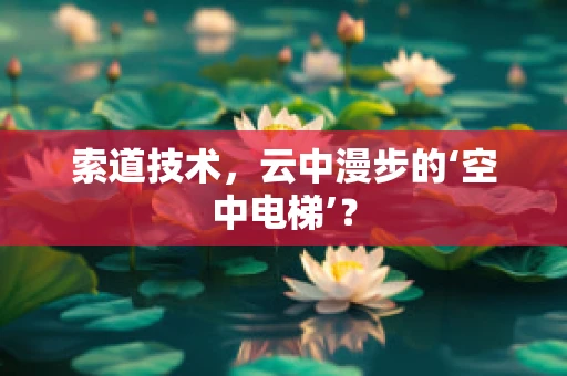 索道技术，云中漫步的‘空中电梯’？