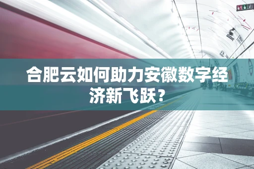 合肥云如何助力安徽数字经济新飞跃？
