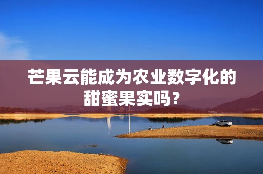 芒果云能成为农业数字化的甜蜜果实吗？