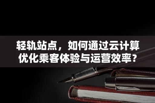 轻轨站点，如何通过云计算优化乘客体验与运营效率？