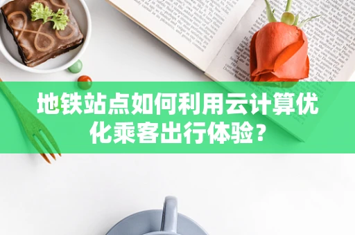 地铁站点如何利用云计算优化乘客出行体验？