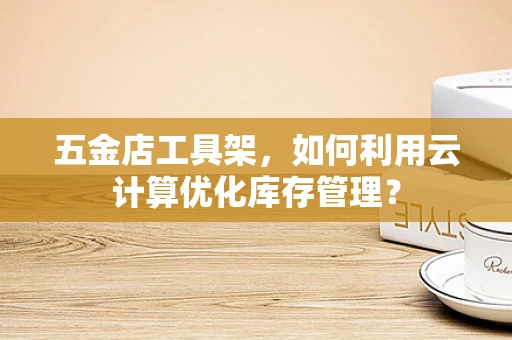 五金店工具架，如何利用云计算优化库存管理？