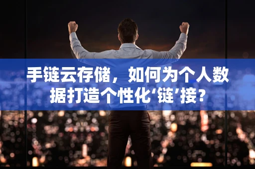 手链云存储，如何为个人数据打造个性化‘链’接？