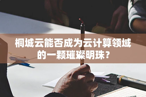 桐城云能否成为云计算领域的一颗璀璨明珠？