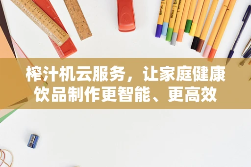 榨汁机云服务，让家庭健康饮品制作更智能、更高效
