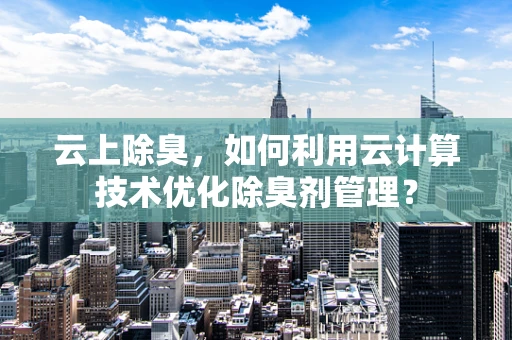 云上除臭，如何利用云计算技术优化除臭剂管理？