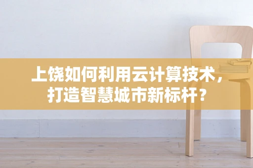 上饶如何利用云计算技术，打造智慧城市新标杆？