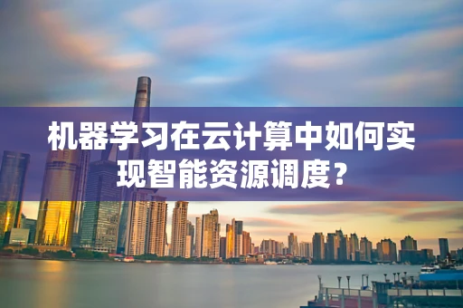 机器学习在云计算中如何实现智能资源调度？