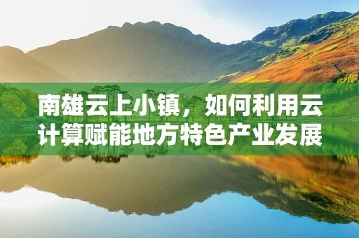 南雄云上小镇，如何利用云计算赋能地方特色产业发展？