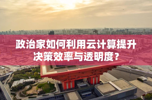 政治家如何利用云计算提升决策效率与透明度？