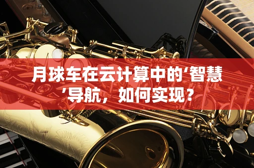 月球车在云计算中的‘智慧’导航，如何实现？