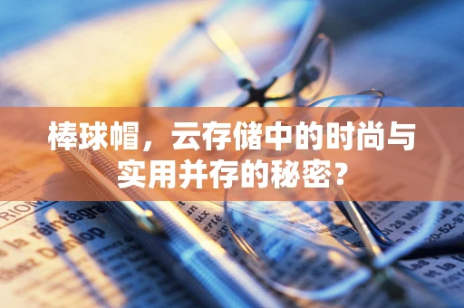 棒球帽，云存储中的时尚与实用并存的秘密？