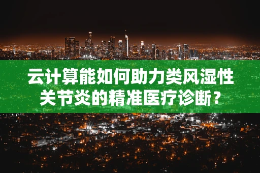 云计算能如何助力类风湿性关节炎的精准医疗诊断？