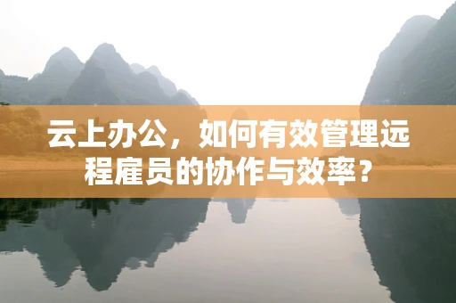 云上办公，如何有效管理远程雇员的协作与效率？