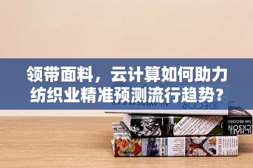 领带面料，云计算如何助力纺织业精准预测流行趋势？