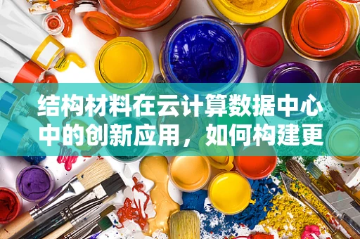 结构材料在云计算数据中心中的创新应用，如何构建更稳固的数字基石？
