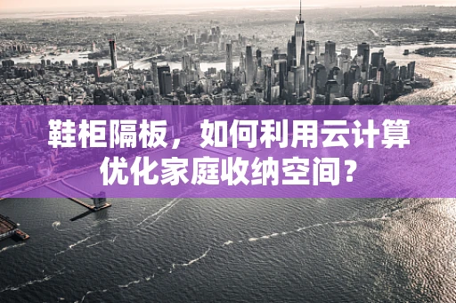 鞋柜隔板，如何利用云计算优化家庭收纳空间？