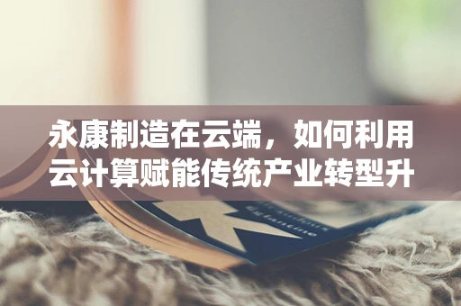 永康制造在云端，如何利用云计算赋能传统产业转型升级？