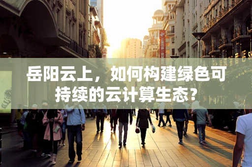 岳阳云上，如何构建绿色可持续的云计算生态？