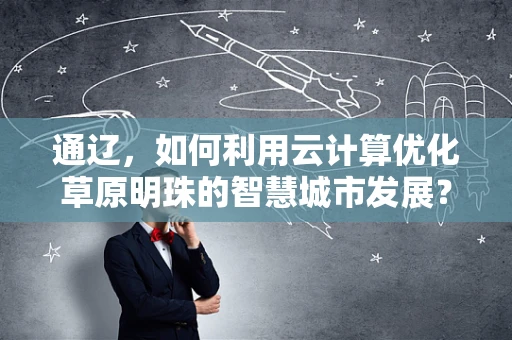 通辽，如何利用云计算优化草原明珠的智慧城市发展？