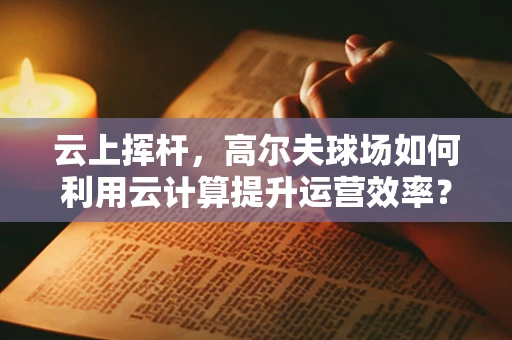 云上挥杆，高尔夫球场如何利用云计算提升运营效率？