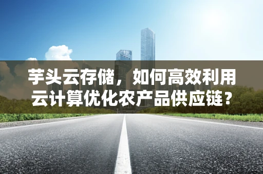芋头云存储，如何高效利用云计算优化农产品供应链？
