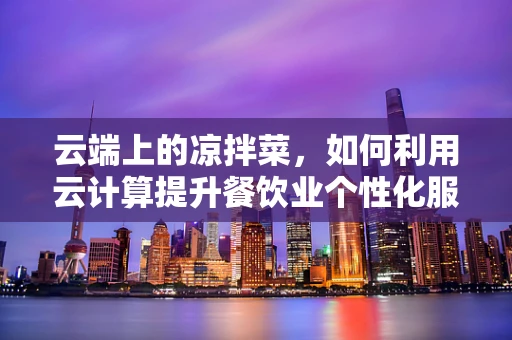 云端上的凉拌菜，如何利用云计算提升餐饮业个性化服务？