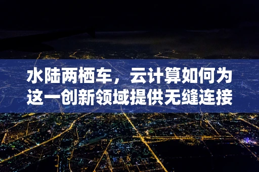 水陆两栖车，云计算如何为这一创新领域提供无缝连接？