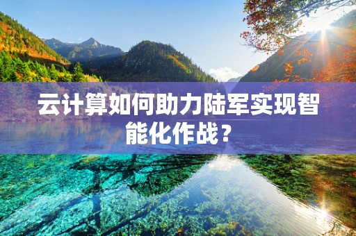 云计算如何助力陆军实现智能化作战？