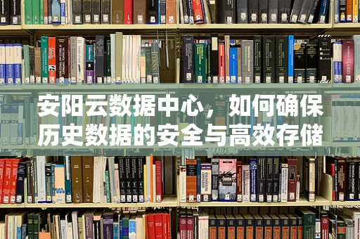 安阳云数据中心，如何确保历史数据的安全与高效存储？