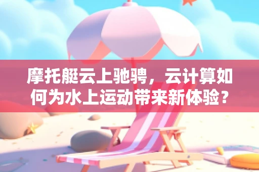 摩托艇云上驰骋，云计算如何为水上运动带来新体验？
