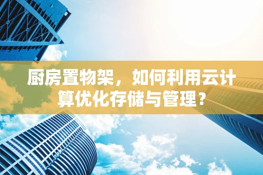 厨房置物架，如何利用云计算优化存储与管理？