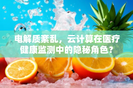 电解质紊乱，云计算在医疗健康监测中的隐秘角色？