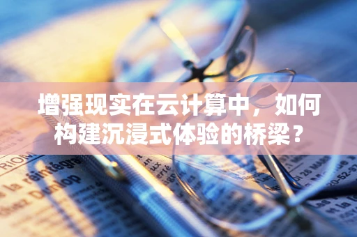 增强现实在云计算中，如何构建沉浸式体验的桥梁？