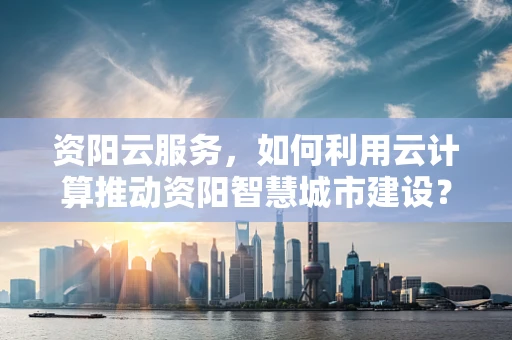 资阳云服务，如何利用云计算推动资阳智慧城市建设？