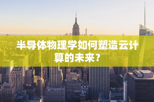 半导体物理学如何塑造云计算的未来？