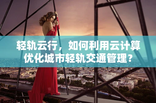 轻轨云行，如何利用云计算优化城市轻轨交通管理？