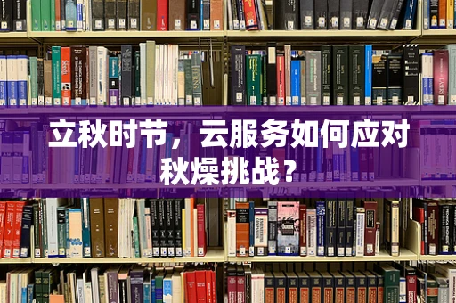 立秋时节，云服务如何应对秋燥挑战？