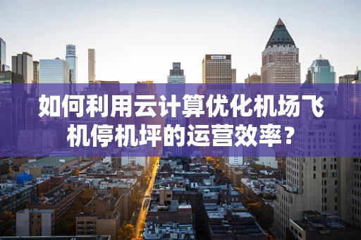 如何利用云计算优化机场飞机停机坪的运营效率？