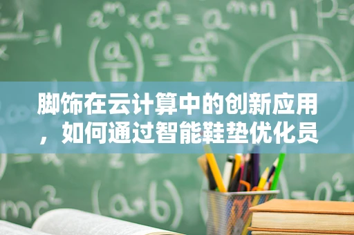 脚饰在云计算中的创新应用，如何通过智能鞋垫优化员工健康与提高工作效率？