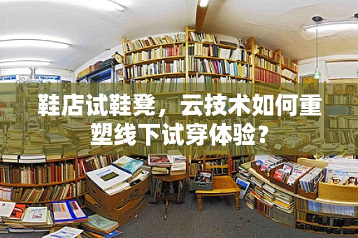 鞋店试鞋凳，云技术如何重塑线下试穿体验？
