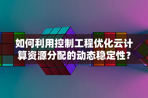 如何利用控制工程优化云计算资源分配的动态稳定性？