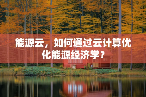 能源云，如何通过云计算优化能源经济学？