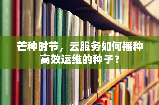 芒种时节，云服务如何播种高效运维的种子？