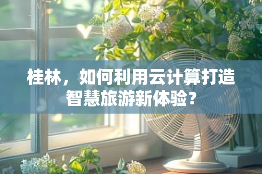 桂林，如何利用云计算打造智慧旅游新体验？