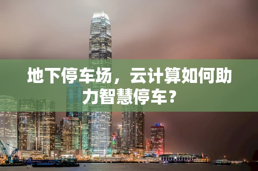 地下停车场，云计算如何助力智慧停车？