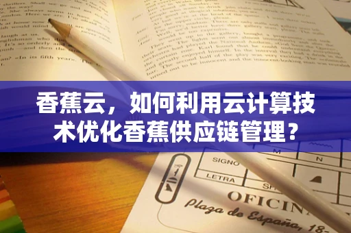 香蕉云，如何利用云计算技术优化香蕉供应链管理？